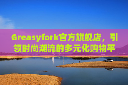 Greasyfork官方旗舰店，引领时尚潮流的多元化购物平台
