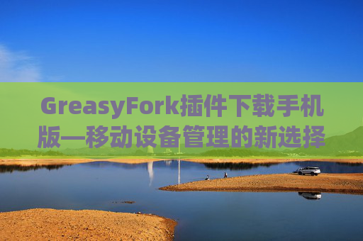 GreasyFork插件下载手机版—移动设备管理的新选择